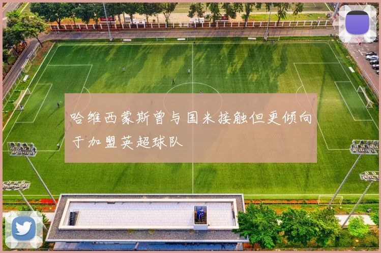 哈维西蒙斯曾与国米接触但更倾向于加盟英超球队