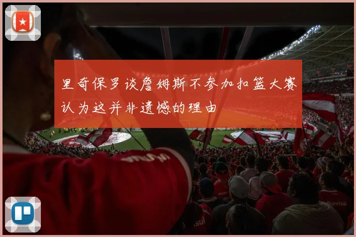 里奇保罗谈詹姆斯不参加扣篮大赛认为这并非遗憾的理由