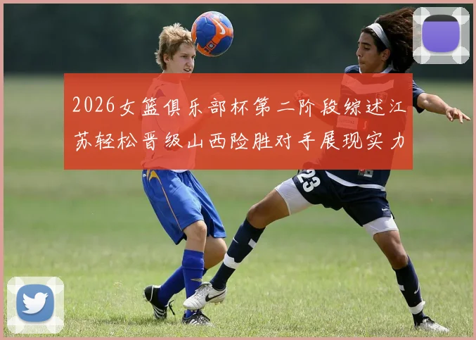 2026女篮俱乐部杯第二阶段综述江苏轻松晋级山西险胜对手展现实力