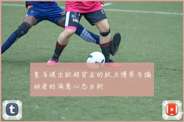 皇马退出欧超背后的权力博弈与煽动者的满意心态分析