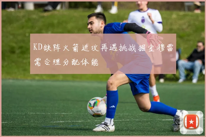 KD缺阵火箭进攻再遇挑战掘金穆雷需合理分配体能