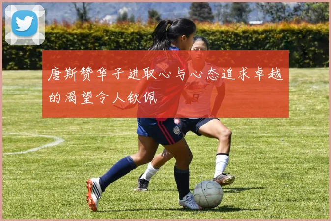 唐斯赞华子进取心与心态追求卓越的渴望令人钦佩