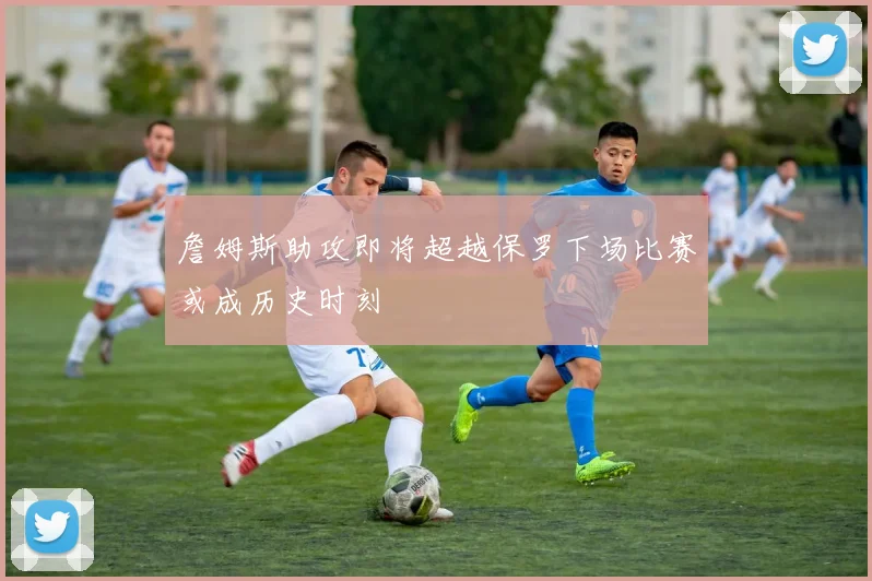 詹姆斯助攻即将超越保罗下场比赛或成历史时刻