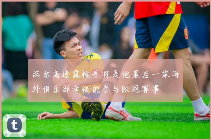 诺尔高透露枪手将是他最后一家海外俱乐部幸福能参与欧冠赛事