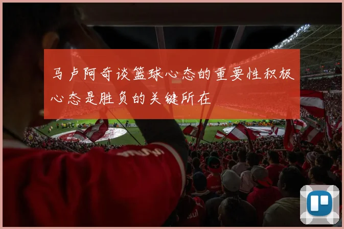 马卢阿奇谈篮球心态的重要性积极心态是胜负的关键所在