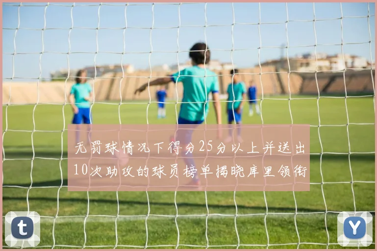 无罚球情况下得分25分以上并送出10次助攻的球员榜单揭晓库里领衔保罗紧随其后