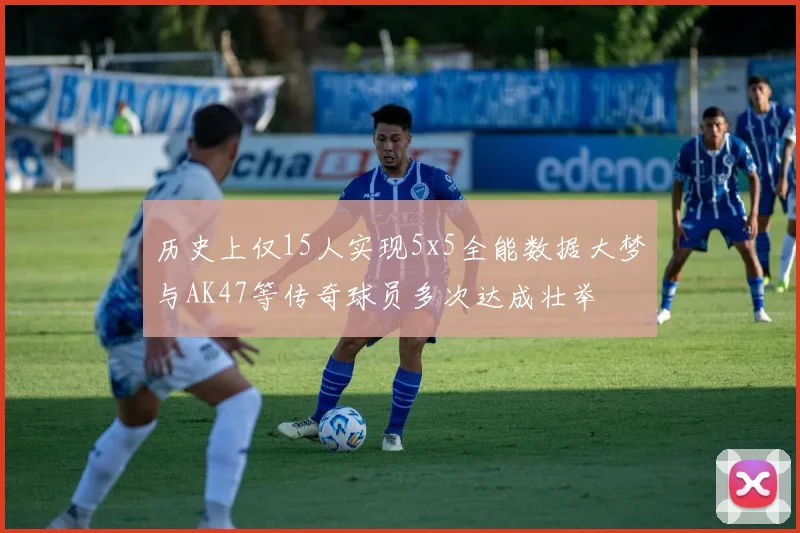 历史上仅15人实现5x5全能数据大梦与AK47等传奇球员多次达成壮举