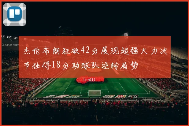 杰伦布朗狂砍42分展现超强火力次节独得18分助球队逆转局势