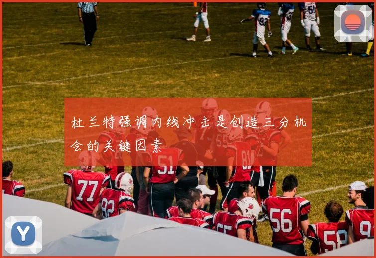 杜兰特强调内线冲击是创造三分机会的关键因素
