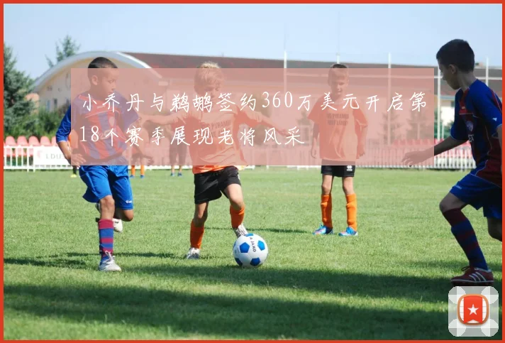 小乔丹与鹈鹕签约360万美元开启第18个赛季展现老将风采