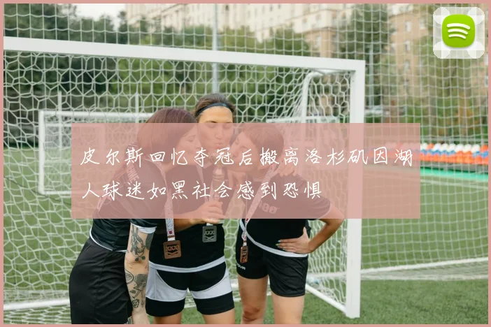 皮尔斯回忆夺冠后搬离洛杉矶因湖人球迷如黑社会感到恐惧