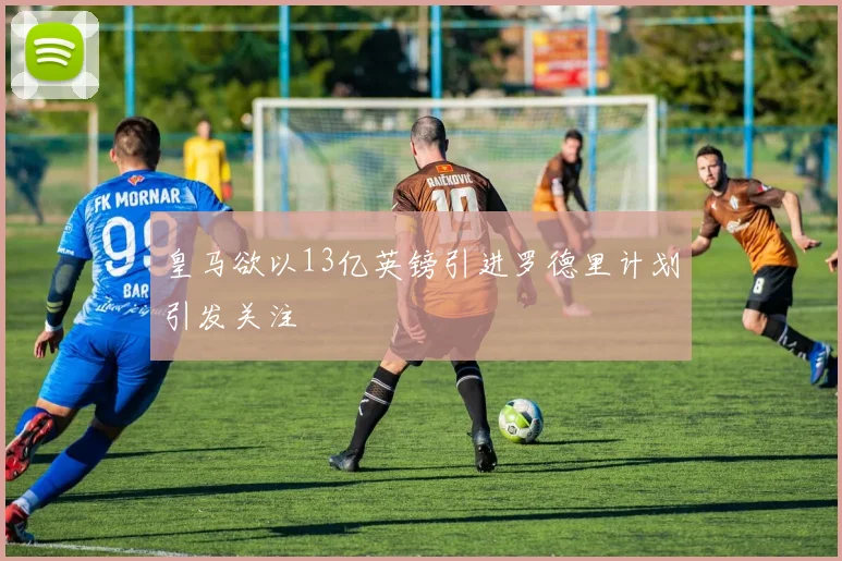 皇马欲以13亿英镑引进罗德里计划引发关注
