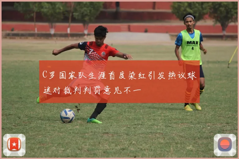 C罗国家队生涯首度染红引发热议球迷对裁判判罚意见不一