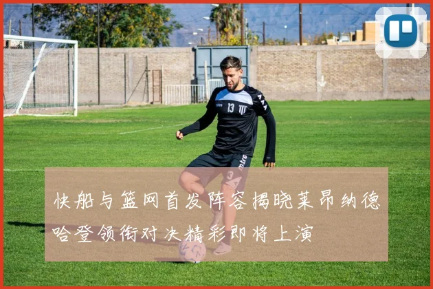 快船与篮网首发阵容揭晓莱昂纳德哈登领衔对决精彩即将上演