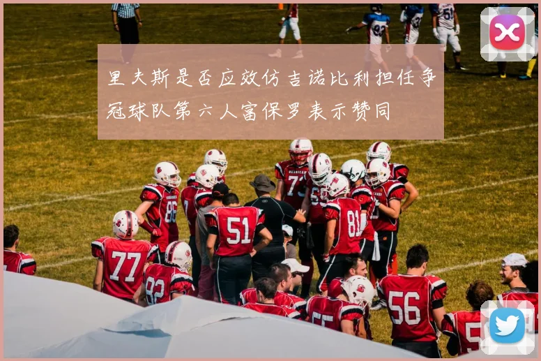 里夫斯是否应效仿吉诺比利担任争冠球队第六人富保罗表示赞同