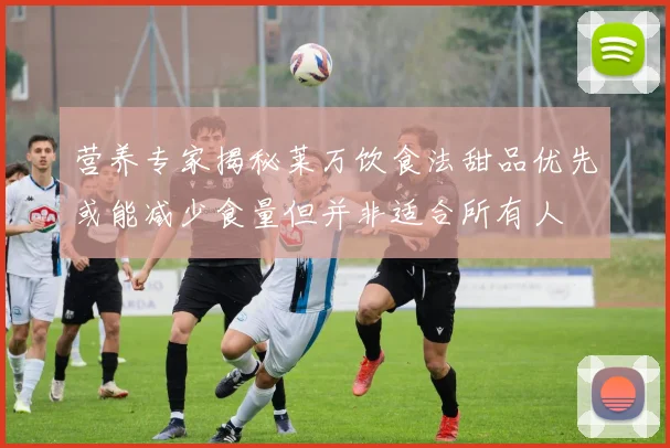 营养专家揭秘莱万饮食法甜品优先或能减少食量但并非适合所有人