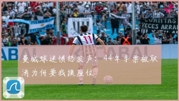 曼城球迷愤怒发声：44年季票被取消为何要我换座位