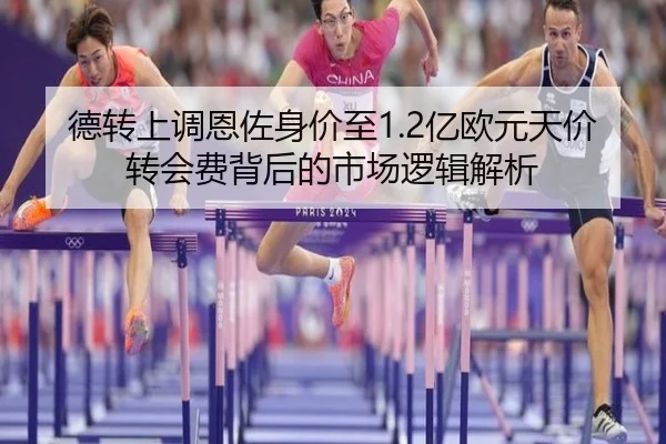 德转上调恩佐身价至1.2亿欧元天价转会费背后的市场逻辑解析（kaiyun）